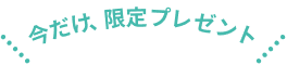 今だけ 限定プレゼント