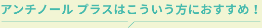 アンチノール プラスはこういう方におすすめ！